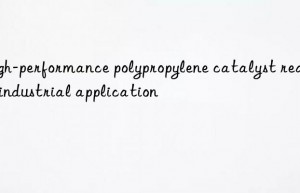 High-performance polypropylene catalyst realizes industrial application