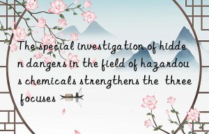 The special investigation of hidden dangers in the field of hazardous chemicals strengthens the  three focuses