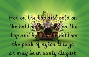 Hot on the top and cold on the bottom  or  cold on the top and hot on the bottom   the peak of nylon this year may be in early August