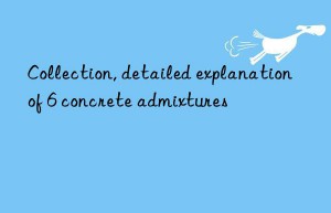 Collection, detailed explanation of 6 concrete admixtures