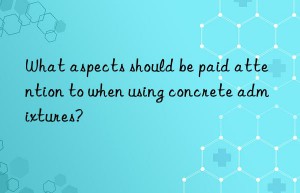 What aspects should be paid attention to when using concrete admixtures?