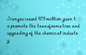 Jiangsu issued 973 million yuan to promote the transformation and upgrading of the chemical industry