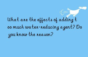 What are the effects of adding too much water-reducing agent? Do you know the reason?