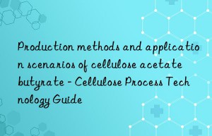 Production methods and application scenarios of cellulose acetate butyrate – Cellulose Process Technology Guide