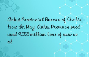 Anhui Provincial Bureau of Statistics: In May  Anhui Province produced 9.553 million tons of raw coal