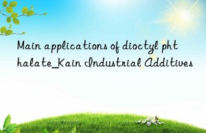 Main applications of dioctyl phthalate_Kain Industrial Additives