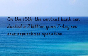 On the 15th  the central bank conducted a 2 billion yuan 7-day reverse repurchase operation