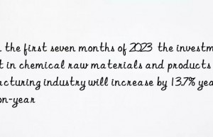 In the first seven months of 2023  the investment in chemical raw materials and products manufacturing industry will increase by 13.7% year-on-year