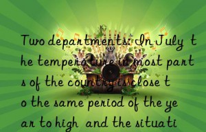 Two departments: In July  the temperature in most parts of the country is close to the same period of the year to high  and the situation of water supply and power supply is tight