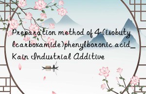 Preparation method of 4-(isobutylcarboxamide)phenylboronic acid_Kain Industrial Additive