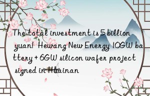 The total investment is 5 billion yuan!  Hewang New Energy 10GW battery + 6GW silicon wafer project signed in Huainan