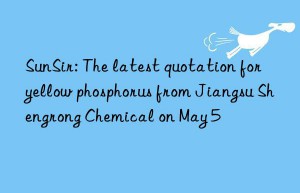 SunSir: The latest quotation for yellow phosphorus from Jiangsu Shengrong Chemical on May 5