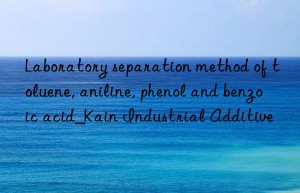 Laboratory separation method of toluene, aniline, phenol and benzoic acid_Kain Industrial Additive