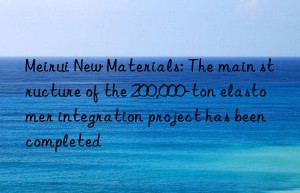 Meirui New Materials: The main structure of the 200,000-ton elastomer integration project has been completed