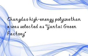 Changdao high-energy polyurethane was selected as “Yantai Green Factory”