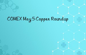 COMEX May 5 Copper Roundup