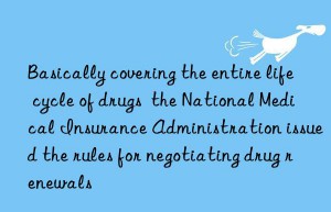 Basically covering the entire life cycle of drugs  the National Medical Insurance Administration issued the rules for negotiating drug renewals