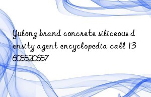 Yulong brand concrete siliceous density agent encyclopedia call 13605520657