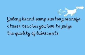 Yulong brand pump runtong manufacturer teaches you how to judge the quality of lubricants