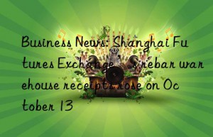 Business News: Shanghai Futures Exchange’s rebar warehouse receipts rose on October 13