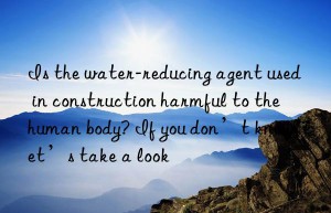 Is the water-reducing agent used in construction harmful to the human body? If you don’t know, let’s take a look