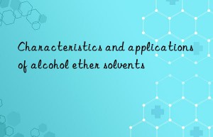 Characteristics and applications of alcohol ether solvents