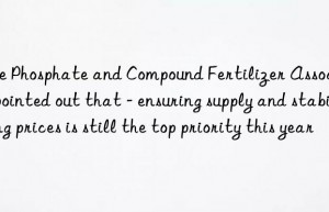 The Phosphate and Compound Fertilizer Association pointed out that – ensuring supply and stabilizing prices is still the top priority this year