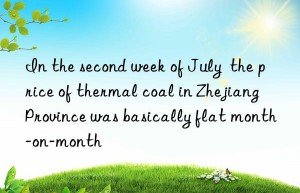 In the second week of July  the price of thermal coal in Zhejiang Province was basically flat month-on-month