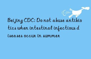 Beijing CDC: Do not abuse antibiotics when intestinal infectious diseases occur in summer