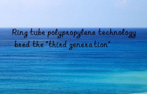 Ring tube polypropylene technology bred the “third generation”