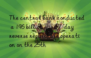 The central bank conducted a 196 billion yuan 7-day reverse repurchase operation on the 25th