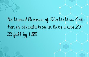 National Bureau of Statistics: Cotton in circulation in late June 2023 fell by 1.8%