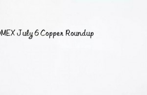 COMEX July 6 Copper Roundup