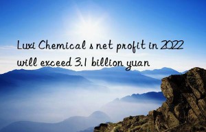 Luxi Chemical s net profit in 2022 will exceed 3.1 billion yuan