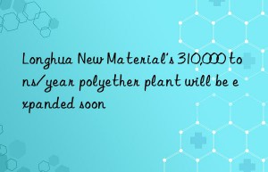 Longhua New Material’s 310,000 tons/year polyether plant will be expanded soon