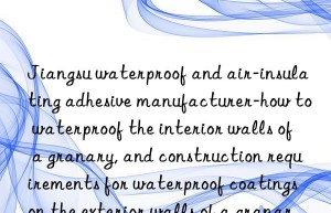 Jiangsu waterproof and air-insulating adhesive manufacturer-how to waterproof the interior walls of a granary, and construction requirements for waterproof coatings on the exterior walls of a granary