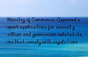 Ministry of Commerce: Approved export applications for several gallium and germanium related items that comply with regulations