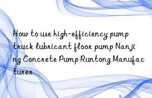 How to use high-efficiency pump truck lubricant floor pump Nanjing Concrete Pump Runtong Manufacturer