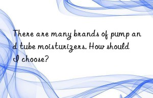 There are many brands of pump and tube moisturizers. How should I choose?