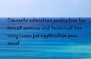 Concrete admixture production technical services and technical training issues for application personnel