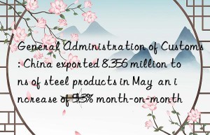 General Administration of Customs: China exported 8.356 million tons of steel products in May  an increase of 5.3% month-on-month