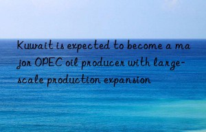 Kuwait is expected to become a major OPEC oil producer with large-scale production expansion