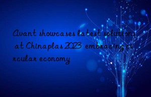 Avant showcases latest solutions at Chinaplas 2023  embracing circular economy