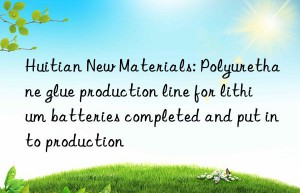 Huitian New Materials: Polyurethane glue production line for lithium batteries completed and put into production