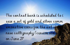 The central bank is scheduled to issue a set of gold and silver commemorative coins for the art of Chinese calligraphy (cursive script) on June 27