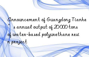 Announcement of Guangdong Tianhe’s annual output of 20 000 tons of water-based polyurethane resin project