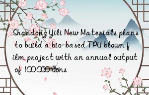 Shandong Yili New Materials plans to build a bio-based TPU blown film project with an annual output of 100 000 tons