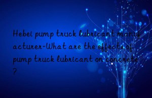 Hebei pump truck lubricant manufacturer-What are the effects of pump truck lubricant on concrete?