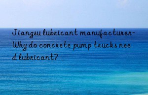 Jiangsu lubricant manufacturer-Why do concrete pump trucks need lubricant?