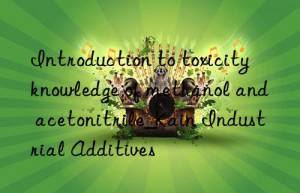 Introduction to toxicity knowledge of methanol and acetonitrile_Kain Industrial Additives